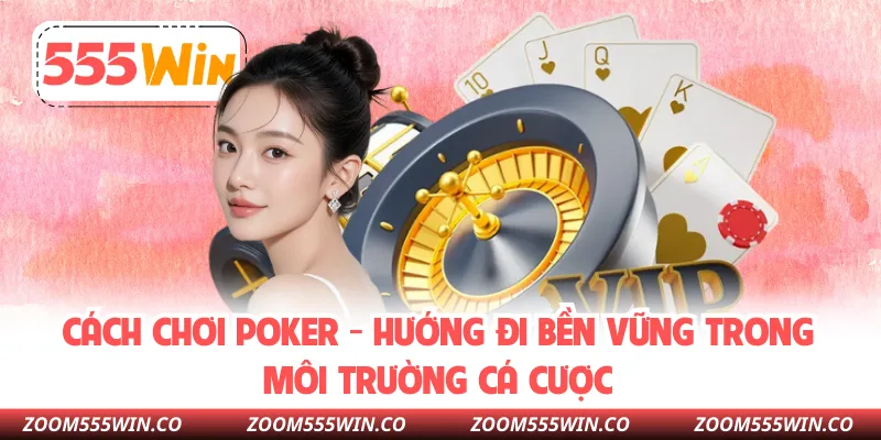 Cách Chơi Poker - Hướng Đi Bền Vững Trong Môi Trường Cá Cược