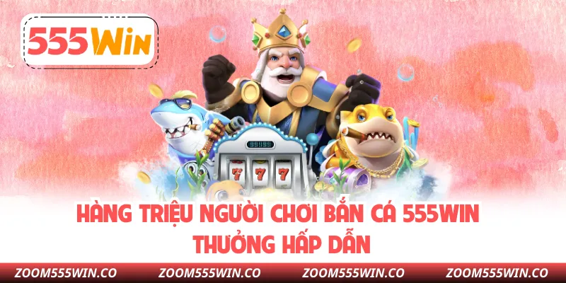 Hàng Triệu Người Chơi Bắn Cá 555WIN Thưởng Hấp Dẫn