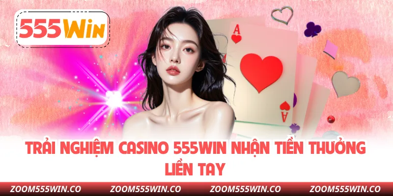 Trải Nghiệm Casino 555WIN Nhận Tiền Thưởng Liền Tay